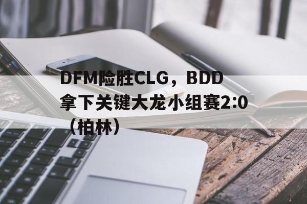 开云平台-DFM险胜CLG，BDD拿下关键大龙小组赛2:0（柏林）